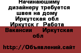 Начинаюшиму дизайнеру требуется швея на дому - Иркутская обл., Иркутск г. Работа » Вакансии   . Иркутская обл.